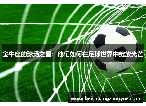 金牛座的球场之星：他们如何在足球世界中绽放光芒