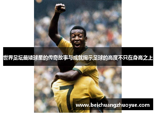世界足坛最矮球星的传奇故事与成就揭示足球的高度不只在身高之上
