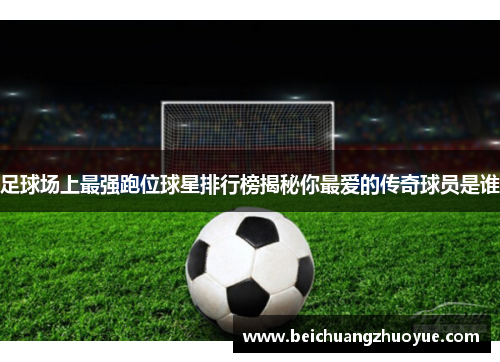 足球场上最强跑位球星排行榜揭秘你最爱的传奇球员是谁