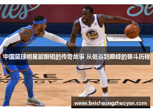 中国篮球明星戴眼镜的传奇故事 从低谷到巅峰的奋斗历程