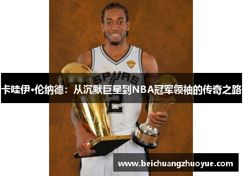 卡哇伊·伦纳德：从沉默巨星到NBA冠军领袖的传奇之路