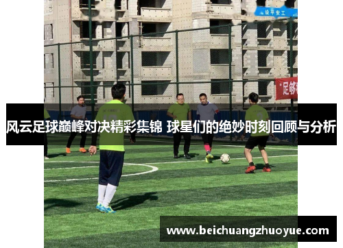 风云足球巅峰对决精彩集锦 球星们的绝妙时刻回顾与分析