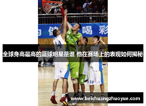 全球身高最高的篮球明星是谁 他在赛场上的表现如何揭秘