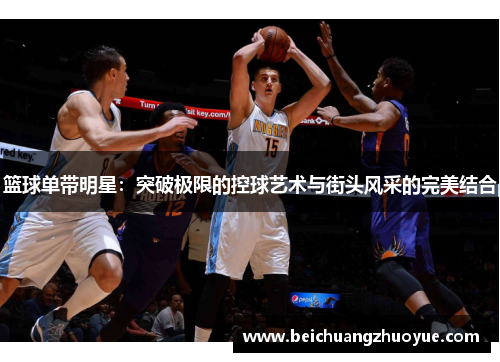 篮球单带明星：突破极限的控球艺术与街头风采的完美结合