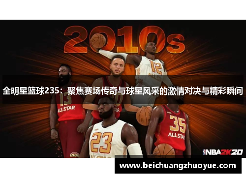 全明星篮球235：聚焦赛场传奇与球星风采的激情对决与精彩瞬间