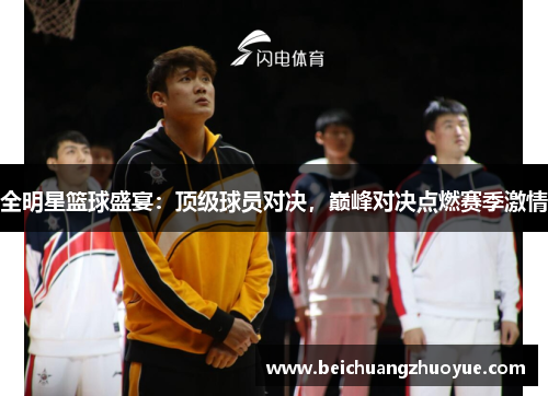 全明星篮球盛宴：顶级球员对决，巅峰对决点燃赛季激情