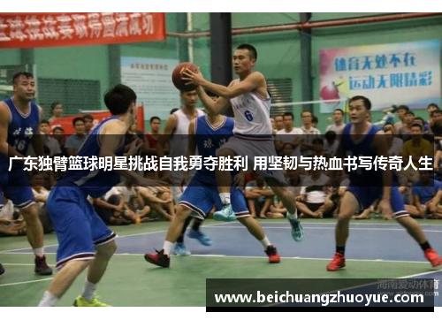 广东独臂篮球明星挑战自我勇夺胜利 用坚韧与热血书写传奇人生