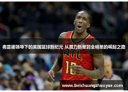 弗雷德领导下的美国篮球新纪元 从潜力新星到全明星的崛起之路