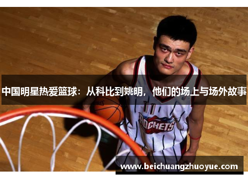 中国明星热爱篮球：从科比到姚明，他们的场上与场外故事