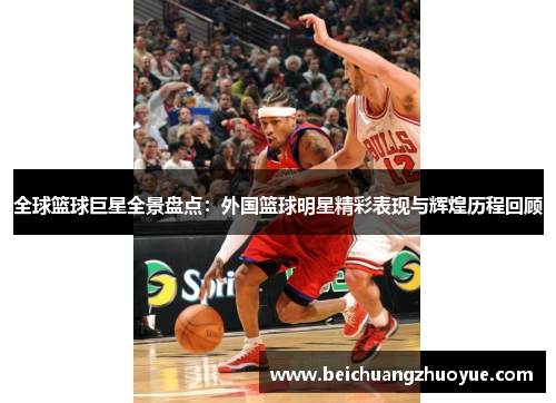全球篮球巨星全景盘点：外国篮球明星精彩表现与辉煌历程回顾