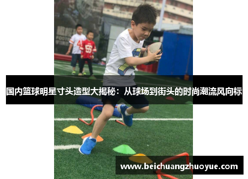 国内篮球明星寸头造型大揭秘：从球场到街头的时尚潮流风向标