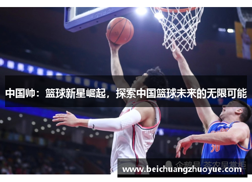 中国帅：篮球新星崛起，探索中国篮球未来的无限可能