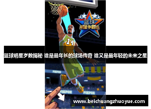 篮球明星岁数揭秘 谁是最年长的球场传奇 谁又是最年轻的未来之星