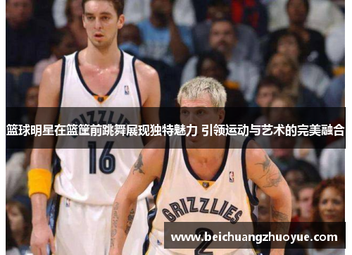 篮球明星在篮筐前跳舞展现独特魅力 引领运动与艺术的完美融合