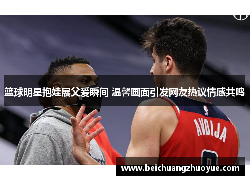 篮球明星抱娃展父爱瞬间 温馨画面引发网友热议情感共鸣