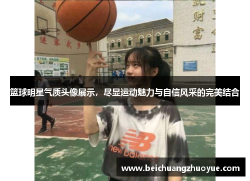 篮球明星气质头像展示，尽显运动魅力与自信风采的完美结合