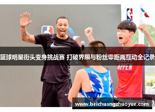 篮球明星街头变身挑战赛 打破界限与粉丝零距离互动全记录
